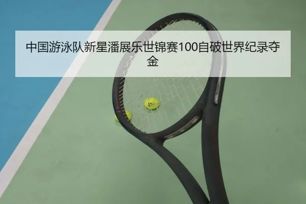 中国游泳队新星潘展乐世锦赛100自破世界纪录夺金