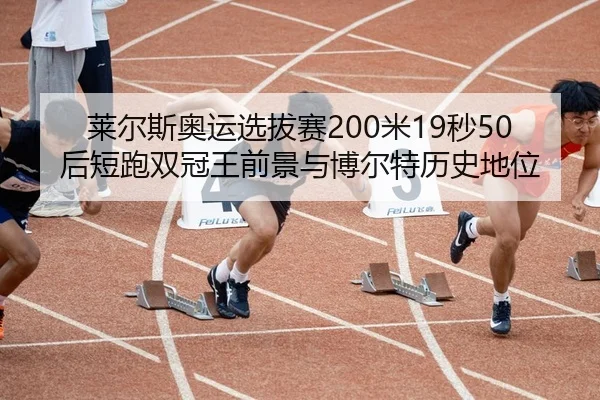 莱尔斯奥运选拔赛200米19秒50后短跑双冠王前景与博尔特历史地位